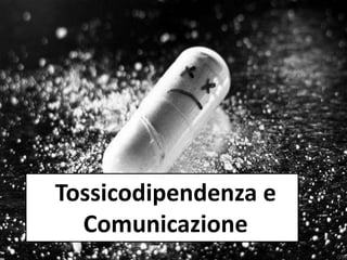 Tossicodipendenza e
Comunicazione
 