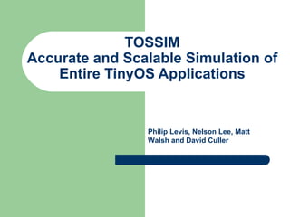 TOSSIM Accurate and Scalable Simulation of Entire TinyOS Applications Philip Levis, Nelson Lee, Matt Walsh and David Culler 