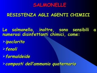 SALMONELLE RESISTENZA AGLI AGENTI CHIMICI  Le salmonella, inoltre, sono sensibili a numerosi disinfettanti chimici, come: ipoclorito fenoli formaldeide composti dell’ammonio quaternario 