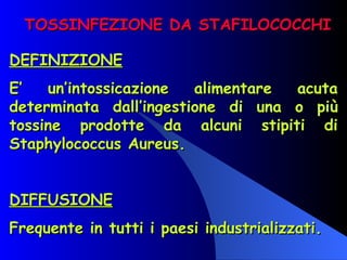 TOSSINFEZIONE DA STAFILOCOCCHI DEFINIZIONE E’ un’intossicazione alimentare acuta determinata dall’ingestione di una o più tossine prodotte da alcuni stipiti di Staphylococcus Aureus.   DIFFUSIONE Frequente in tutti i paesi industrializzati. 