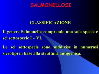 SALMONELLOSI CLASSIFICAZIONE Il genere Salmonella comprende una sola specie e sei sottospecie I – VI. Le sei sottospecie sono suddivise in numerosi sierotipi in base alla struttura antigienica. 