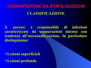 TOSSINFEZIONE DA STAFILOCOCCHI CLASSIFICAZIONE S. aureus:  è responsabile di infezioni caratterizzate da suppurazioni intense con tendenza all’ascessualizzazione. In particolare distinguiamo: Lesioni superficieli Lesioni profonde 