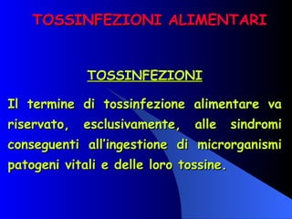 TOSSINFEZIONI ALIMENTARI TOSSINFEZIONI Il termine di tossinfezione alimentare va riservato, esclusivamente, alle sindromi conseguenti all’ingestione di microrganismi patogeni vitali e delle loro tossine.  