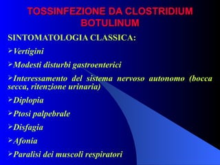 TOSSINFEZIONE DA CLOSTRIDIUM BOTULINUM SINTOMATOLOGIA CLASSICA: Vertigini Modesti disturbi gastroenterici Interessamento del sistema nervoso autonomo (bocca secca, ritenzione urinaria) Diplopia Ptosi palpebrale Disfagia Afonia Paralisi dei muscoli respiratori 