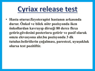 • Hasta oturur.fizyoterapist hastanın arkasında
durur. Önkol ve bilek nötr pozisyonda iken
önkollardan kavrayıp dirseği 80 derce flexa
getirir.gövdesini posteriora getirir ve pasif olarak
omzu elevasyona alır.bu pozisyonda 3 dk
tutulur.belirtilerin çoğalması, parestezi, uyuşukluk
olursa test pozitiftir.
 