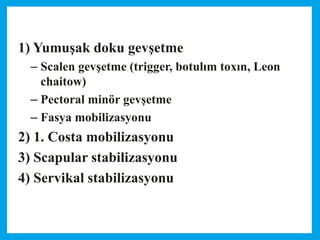 1) Yumuşak doku gevşetme
– Scalen gevşetme (trigger, botulım toxın, Leon
chaitow)
– Pectoral minör gevşetme
– Fasya mobilizasyonu
2) 1. Costa mobilizasyonu
3) Scapular stabilizasyonu
4) Servikal stabilizasyonu
 
