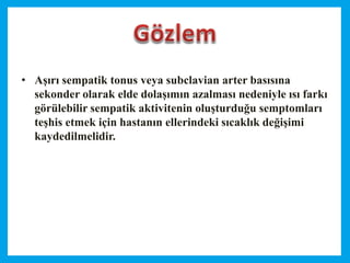 • Aşırı sempatik tonus veya subclavian arter basısına
sekonder olarak elde dolaşımın azalması nedeniyle ısı farkı
görülebilir sempatik aktivitenin oluşturduğu semptomları
teşhis etmek için hastanın ellerindeki sıcaklık değişimi
kaydedilmelidir.
 