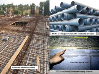 Steel used for reinforcement
Plastic used as pipe material for waste and rainwater
Mineral Wool used as Insulating Material
 
