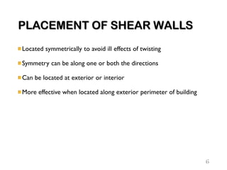 PLACEMENT OF SHEAR WALLS
Located symmetrically to avoid ill effects of twisting
Symmetry can be along one or both the directions
Can be located at exterior or interior
More effective when located along exterior perimeter of building
6
 