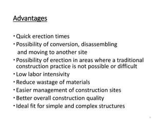 Advantages
Quick erection times
Possibility of conversion, disassembling
and moving to another site
Possibility of erection in areas where a traditional
construction practice is not possible or difficult
Low labor intensivity
Reduce wastage of materials
Easier management of construction sites
Better overall construction quality
Ideal fit for simple and complex structures
22
 