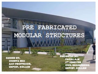 1
PRE FABRICATED
MODULAR STRUCTURES
GUIDED BY:
SOUMYA MISS
ASST PROFFESSOR,
UKFCET, KOLLAM
PRESENTED BY:
FAIZAL.A.M
7TH SE...