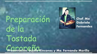 Preparación
de la
Tostada
Caroreña
Presentación: Sujelis Rincones y Ma. Fernanda Morillo
Chef. Ma
Gabriela
Fernandez
 
