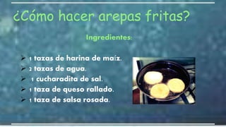 ¿Cómo hacer arepas fritas?
Ingredientes:
 1 tazas de harina de maíz.
 2 tazas de agua.
 1 cucharadita de sal.
 1 taza de queso rallado.
 1 taza de salsa rosada.
 