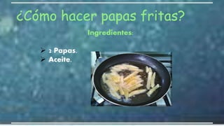 ¿Cómo hacer papas fritas?
Ingredientes:
 2 Papas.
 Aceite.
 