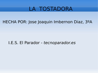 LA TOSTADORA

HECHA POR: Jose Joaquin Imbernon Diaz, 3ºA




  I.E.S. El Parador - tecnoparador.es
 
