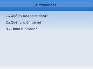 LA TOSTADORA
1.¿Qué es una tostadora?
2.¿Qué función tiene?
3.¿Cómo funciona?