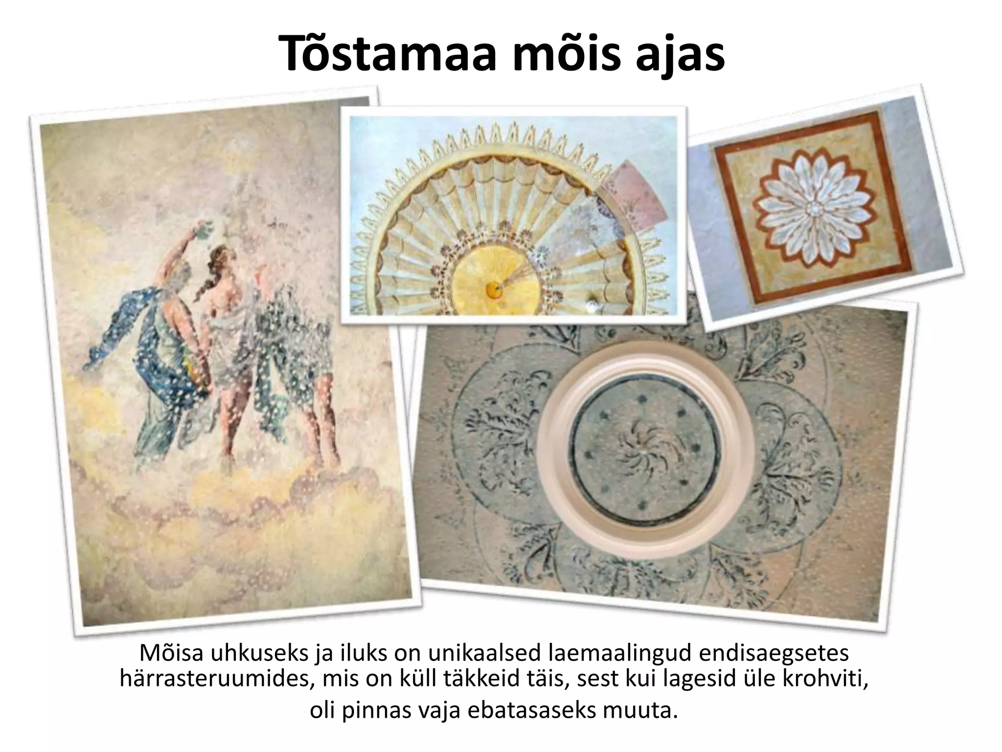 Tõstamaa mõis ajas

Mõisa uhkuseks ja iluks on unikaalsed laemaalingud endisaegsetes
härrasteruumides, mis on küll täkkeid täis, sest kui lagesid üle krohviti,
oli pinnas vaja ebatasaseks muuta.

 