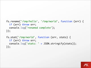 fs.rename('/tmp/hello', '/tmp/world', function (err) {
  if (err) throw err;
  console.log('renamed complete');
});

fs.stat('/tmp/world', function (err, stats) {
  if (err) throw err;
  console.log('stats: ' + JSON.stringify(stats));
});
 