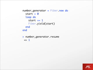 number_generator = Fiber.new do
  start = 0
  loop do
    start += 1
    Fiber.yield(start)
  end
end

> number_generator.resume
 => 1
 