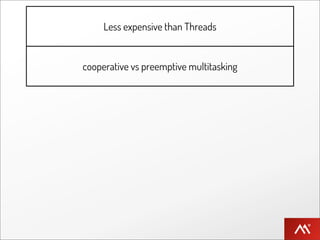 Less expensive than Threads


      cooperative vs preemptive multitasking


          developer controls scheduling


     no need to have mutexes, no shared data


coroutines / can be implemented with continuations
 
