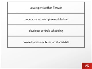Less expensive than Threads


      cooperative vs preemptive multitasking


          developer controls scheduling


     no need to have mutexes, no shared data


coroutines / can be implemented with continuations
 