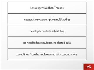 Less expensive than Threads


      cooperative vs preemptive multitasking


          developer controls scheduling


     no need to have mutexes, no shared data


coroutines / can be implemented with continuations
 