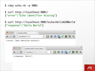 $ ruby echo.rb -p 9001

$ curl http://localhost:9001/
{"error":"Echo identifier missing"}

$ curl http://localhost:9001?echo=Hello%20World
{"response":"Hello World"}
 