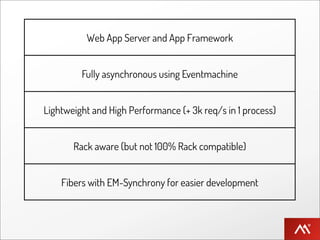 Web App Server and App Framework


         Fully asynchronous using Eventmachine


Lightweight and High Performance (+ 3k req/s in 1 process)


       Rack aware (but not 100% Rack compatible)


    Fibers with EM-Synchrony for easier development
 
