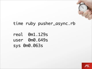 time ruby pusher_async.rb

real 0m1.129s
user 0m0.649s
sys 0m0.063s
 