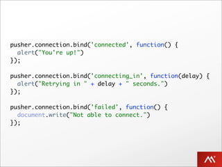 pusher.connection.bind('connected', function() {
  alert("You're up!")
});

pusher.connection.bind('connecting_in', function(delay) {
  alert("Retrying in " + delay + " seconds.")
});

pusher.connection.bind('failed', function() {
  document.write("Not able to connect.")
});
 