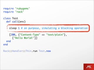require 'rubygems'
require 'rack'

class Test
  def call(env)

    sleep 1 # on purpose, simulating a blocking operation

    [200, {"Content-Type" => "text/plain"},
      ["Hello World!"]]
  end
end

Rack::Handler::Thin.run Test.new
 