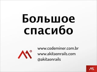 Большое
спасибо
  www.codeminer.com.br
  www.akitaonrails.com
  @akitaonrails
 