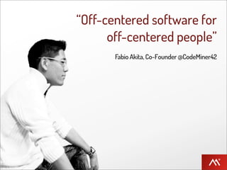 “Off-centered software for
      off-centered people”
       Fabio Akita, Co-Founder @CodeMiner42
 