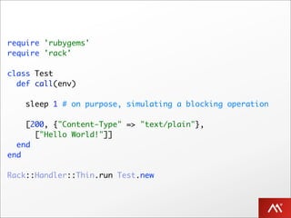 require 'rubygems'
require 'rack'

class Test
  def call(env)

    sleep 1 # on purpose, simulating a blocking operation

    [200, {"Content-Type" => "text/plain"},
      ["Hello World!"]]
  end
end

Rack::Handler::Thin.run Test.new
 