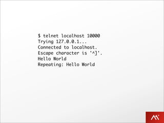 $ telnet localhost 10000
Trying 127.0.0.1...
Connected to localhost.
Escape character is '^]'.
Hello World
Repeating: Hello World
 