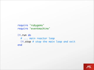 require 'rubygems'
require 'eventmachine'

EM.run do
  # ... main reactor loop
  EM.stop # stop the main loop and exit
end
 