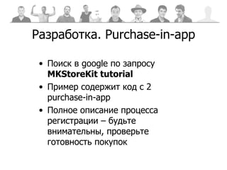 Разработка . Purchase-in-app Поиск в  google  по запросу  MKStoreKit tutorial Пример содержит код с  2 purchase-in-app  Полное описание процесса регистрации – будьте внимательны, проверьте готовность покупок  