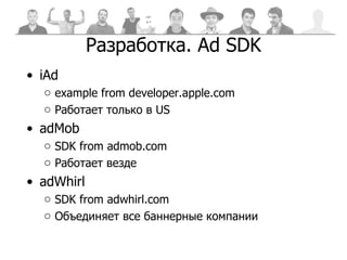 Разработка . Ad SDK iAd  example from developer.apple.com Работает только в  US adMob SDK from admob.com Работает везде adWhirl SDK from adwhirl.com Объединяет все баннерные компании 