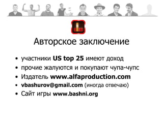 Авторское заключение участники  US top   25   имеют доход прочие жалуются и покупают чупа-чупс Издатель  www.alfaproduction.com vbashurov@gmail.com  ( иногда отвечаю) Сайт игры   www.bashni.org 