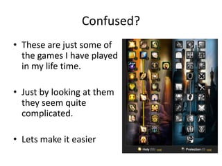 Confused?These are just some of the games I have played in my life time.Just by looking at them they seem quite complicated.Lets make it easier
