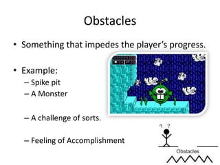 Something that impedes the player’s progress.Example:Spike pitA MonsterA challenge of sorts. Feeling of AccomplishmentObstacles