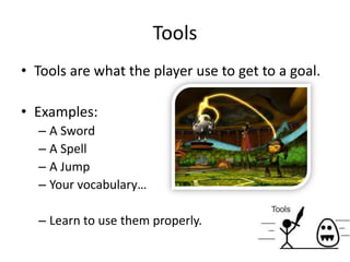 Tools are what the player use to get to a goal.Examples:A SwordA SpellA JumpYour vocabulary…Learn to use them properly.Tools