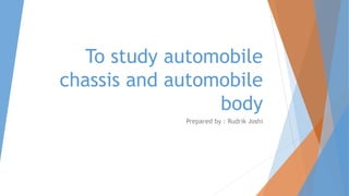 To study automobile
chassis and automobile
body
Prepared by : Rudrik Joshi
 