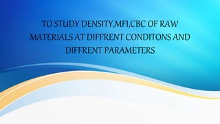 TO STUDY DENSITY,MFI,CBC OF RAW
MATERIALS AT DIFFRENT CONDITONS AND
DIFFRENT PARAMETERS
 
