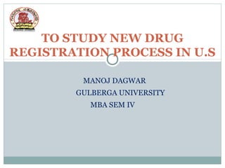 TO STUDY NEW DRUG
REGISTRATION PROCESS IN U.S
MANOJ DAGWAR
GULBERGA UNIVERSITY
MBA SEM IV
 