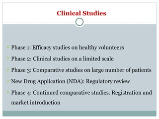 Clinical Studies
 Phase 1: Efficacy studies on healthy volunteers
 Phase 2: Clinical studies on a limited scale
 Phase 3: Comparative studies on large number of patients
 New Drug Application (NDA): Regulatory review
 Phase 4: Continued comparative studies. Registration and
market introduction
 