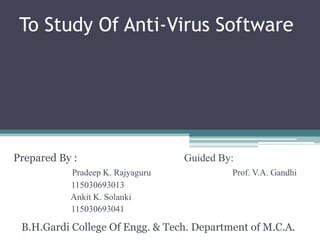 To Study Of Anti-Virus Software

Prepared By :
Pradeep K. Rajyaguru
115030693013
Ankit K. Solanki
115030693041

Guided By:
Prof. V.A. Gandhi

B.H.Gardi College Of Engg. & Tech. Department of M.C.A.

 