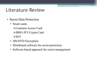 Literature Review
• Secret Data Protection
• Smart cards
Common Access Card
IBM's PCI Crypto Card
SET
• HD-DVD Encryption
• Distributed software for secret protection
• Software based approach for secret management

 