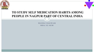 M A N O J D A G W A R
M B A I I I S E M
TO STUDY SELF MEDICATION HABITS AMONG
PEOPLE IN NAGPUR PART OF CENTRAL INDIA
 