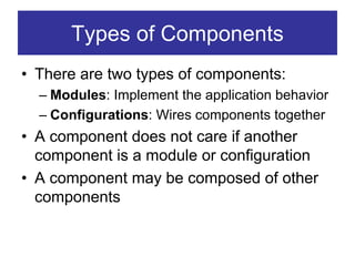 Types of Components
• There are two types of components:
  – Modules: Implement the application behavior
  – Configurations: Wires components together
• A component does not care if another
  component is a module or configuration
• A component may be composed of other
  components
 